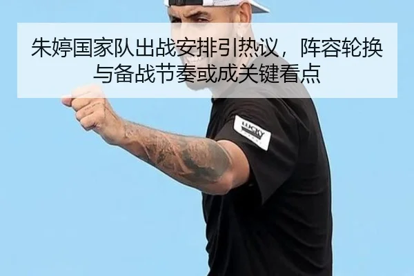朱婷国家队出战安排引热议，阵容轮换与备战节奏或成关键看点