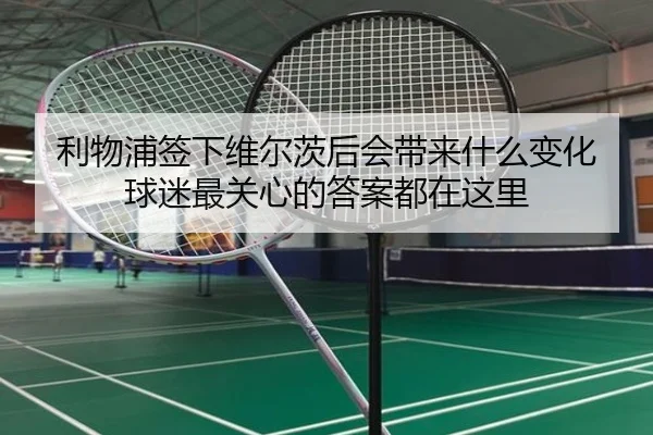 利物浦签下维尔茨后会带来什么变化 球迷最关心的答案都在这里