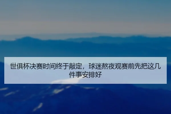 世俱杯决赛时间终于敲定，球迷熬夜观赛前先把这几件事安排好